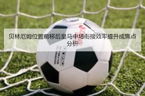 贝林厄姆位置前移后皇马中场衔接效率提升成焦点分析