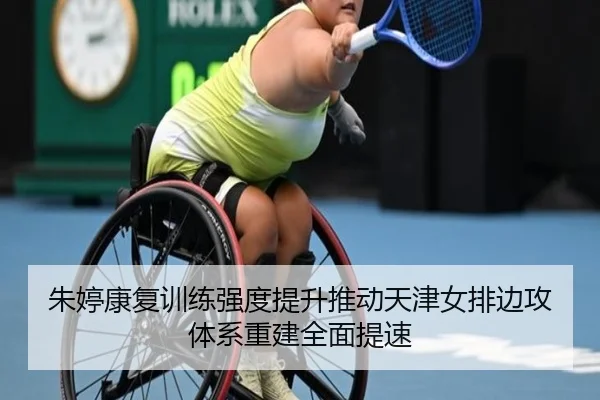 朱婷康复训练强度提升推动天津女排边攻体系重建全面提速