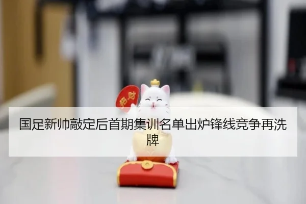 国足新帅敲定后首期集训名单出炉锋线竞争再洗牌