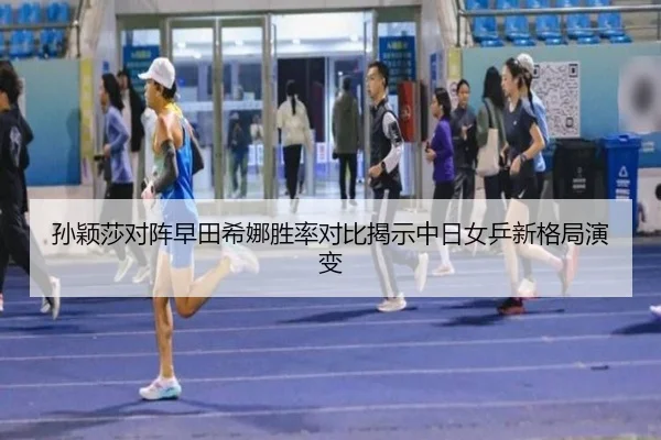 孙颖莎对阵早田希娜胜率对比揭示中日女乒新格局演变