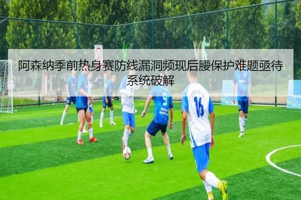 阿森纳季前热身赛防线漏洞频现后腰保护难题亟待系统破解