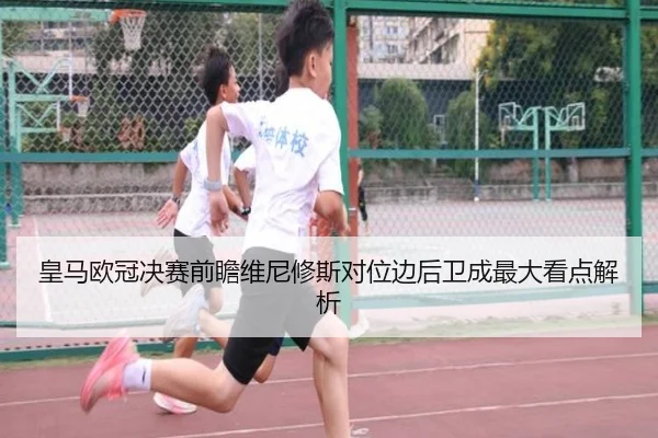 皇马欧冠决赛前瞻维尼修斯对位边后卫成最大看点解析