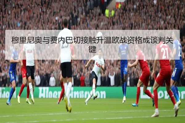 穆里尼奥与费内巴切接触升温欧战资格成谈判关键