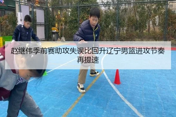 赵继伟季前赛助攻失误比回升辽宁男篮进攻节奏再提速