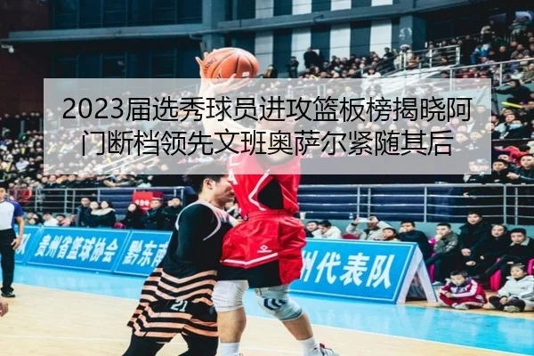 2023届选秀球员进攻篮板榜揭晓阿门断档领先文班奥萨尔紧随其后