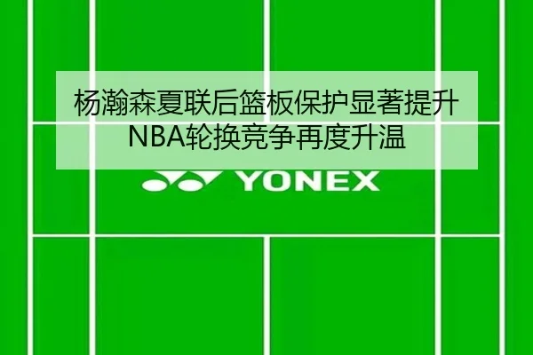 杨瀚森夏联后篮板保护显著提升 NBA轮换竞争再度升温